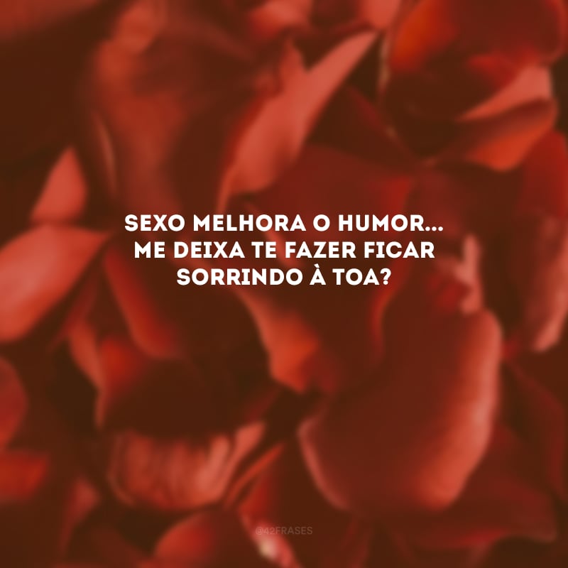 Sexo melhora o humor... Me deixa te fazer ficar sorrindo à toa? 