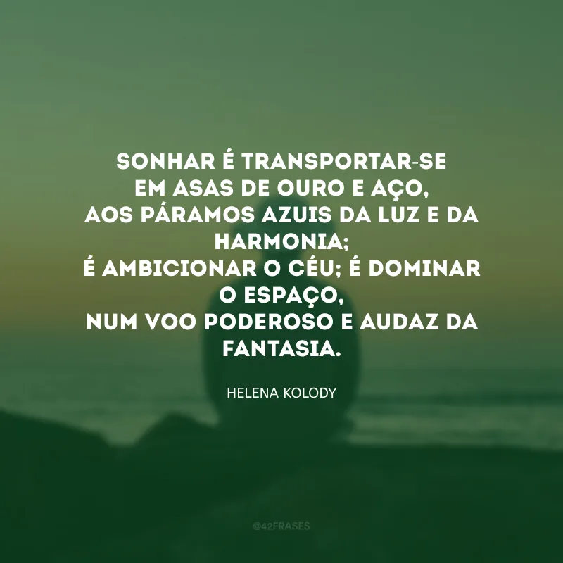 Sonhar é transportar-se em asas de ouro e aço,</p>
Aos páramos azuis da luz e da harmonia;
É ambicionar o céu; é dominar o espaço,
Num voo poderoso e audaz da fantasia. 