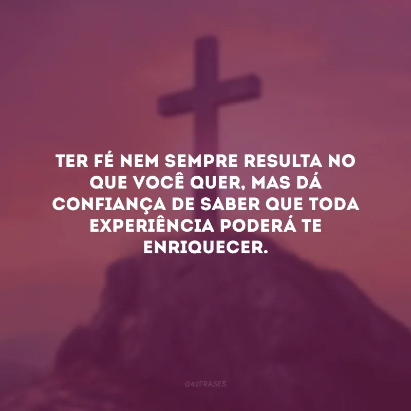 Ter fé nem sempre resulta no que você quer, mas dá confiança de saber que toda experiência poderá te enriquecer.