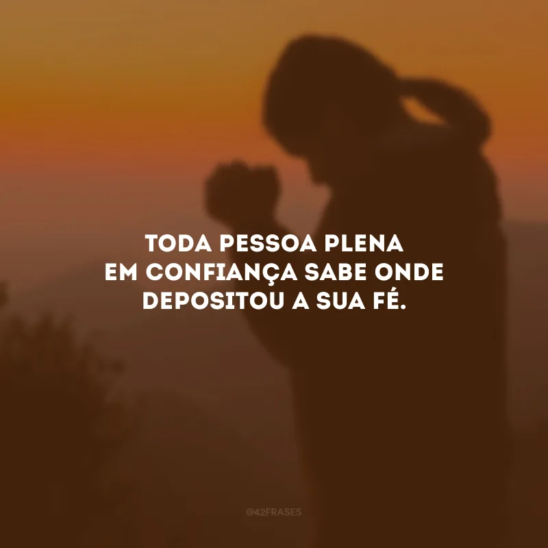 Toda pessoa plena em confiança sabe onde depositou a sua fé.
