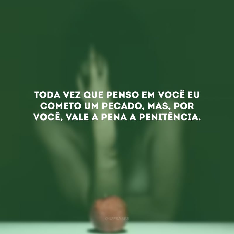 Toda vez que penso em você eu cometo um pecado, mas, por você, vale a pena a penitência. 