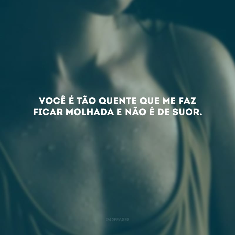 Você é tão quente que me faz ficar molhada e não é de suor. 
