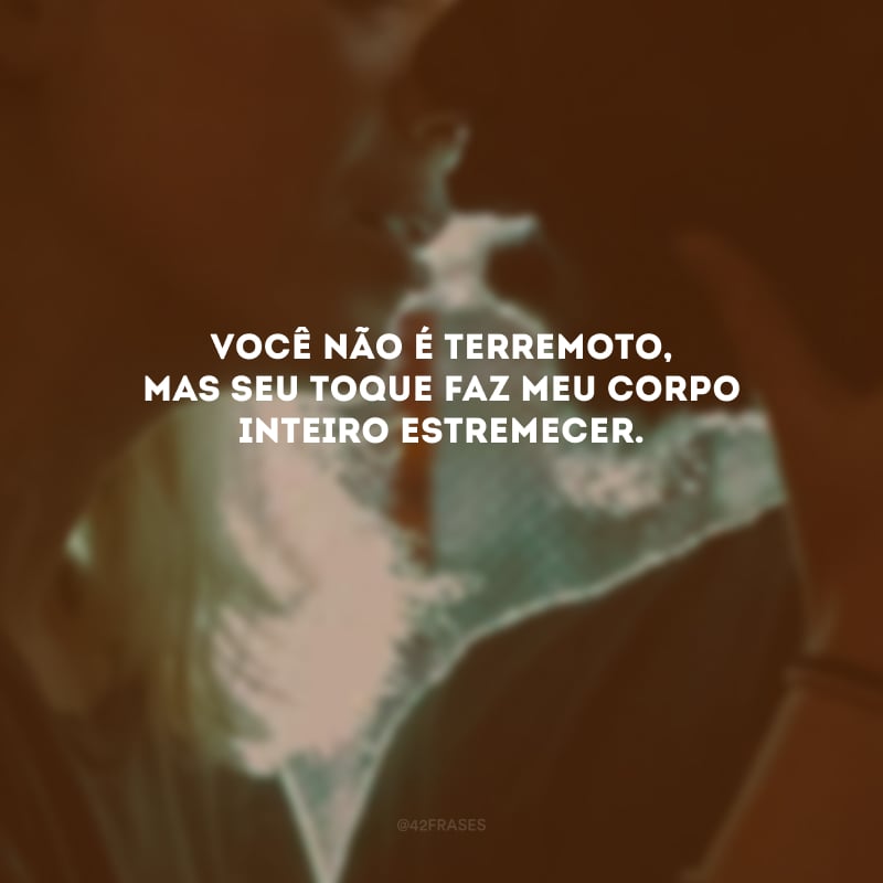 Você não é terremoto, mas seu toque faz meu corpo inteiro estremecer. 