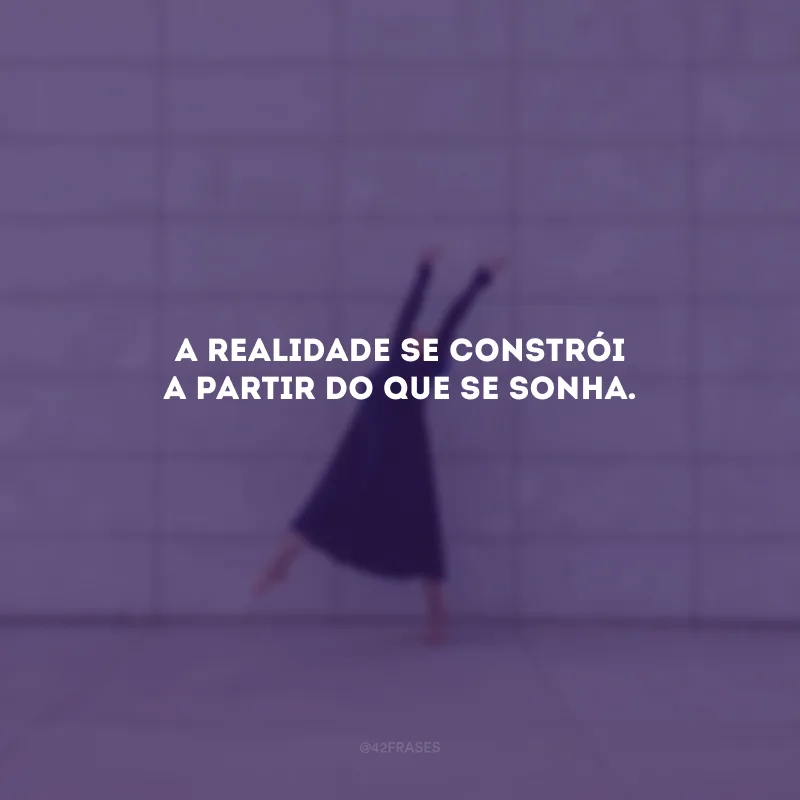 A realidade se constrói a partir do que se sonha. 