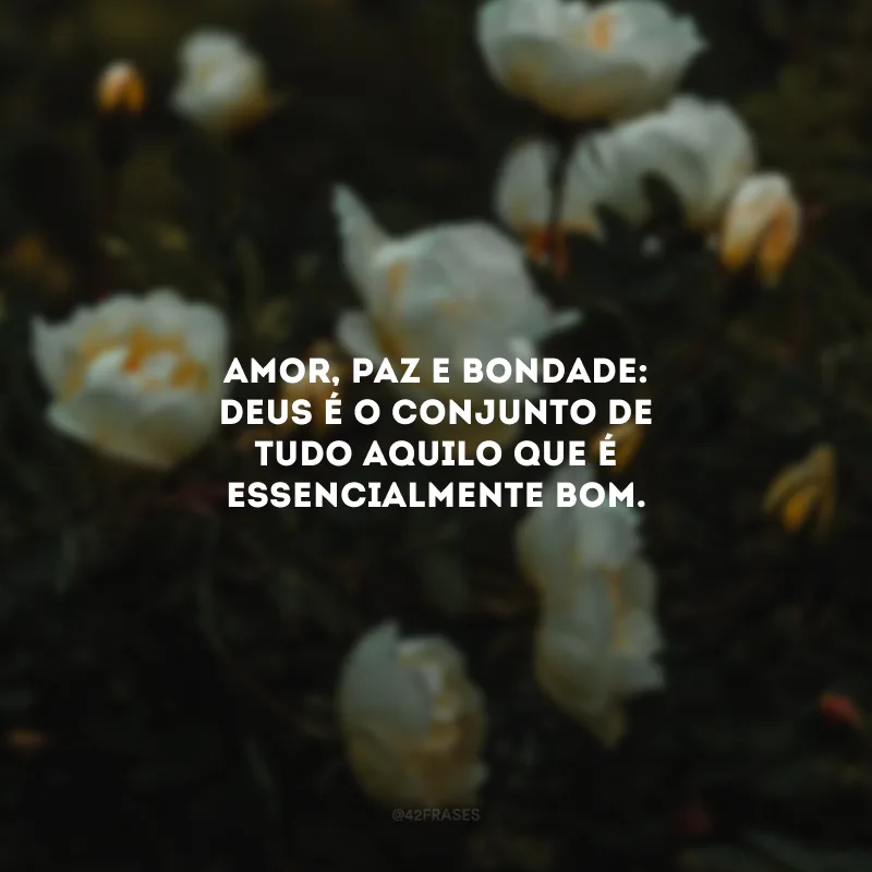Amor, paz e bondade: Deus é o conjunto de tudo aquilo que é essencialmente bom. 