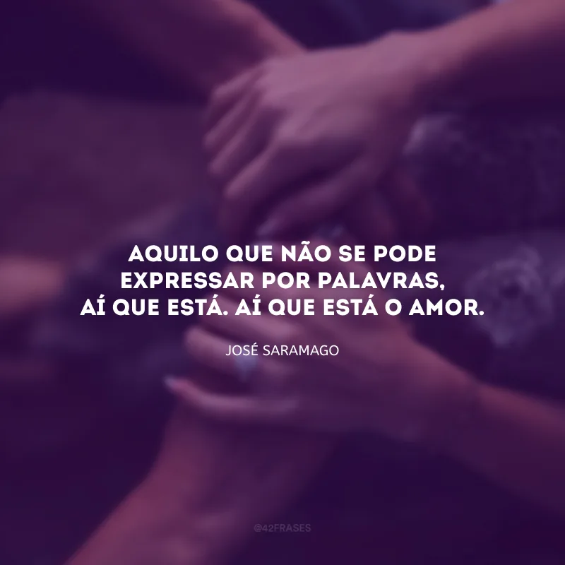 Aquilo que não se pode expressar por palavras, aí que está. Aí que está o amor. 