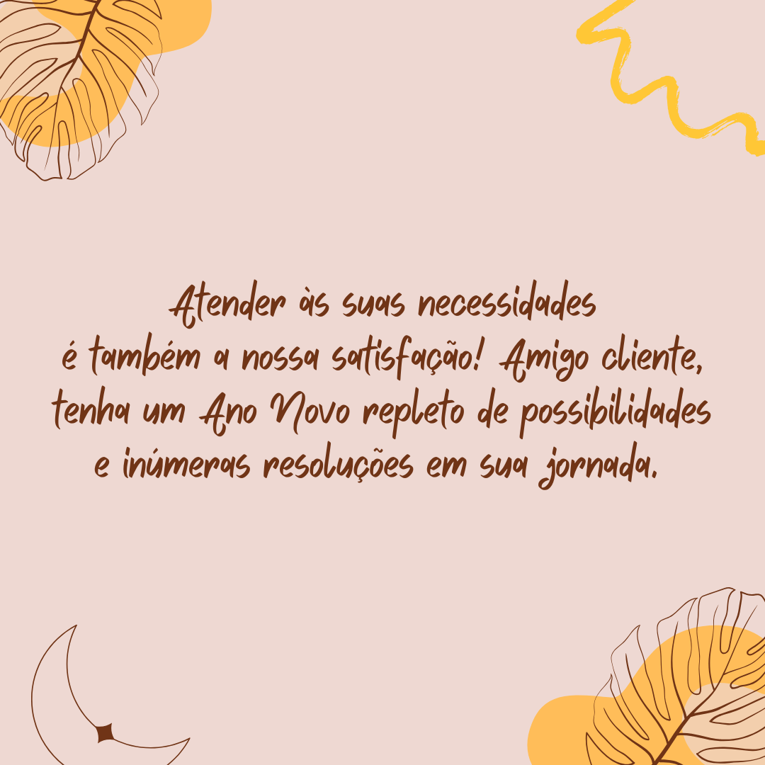Atender às suas necessidades é também a nossa satisfação! Amigo cliente, tenha um Ano Novo repleto de possibilidades e inúmeras resoluções em sua jornada. 