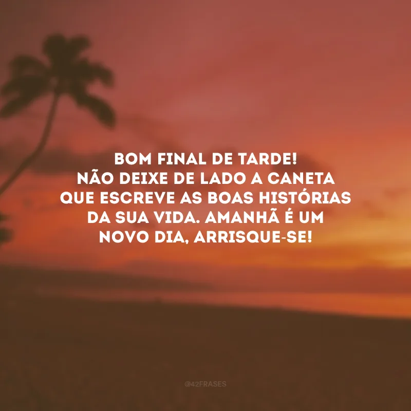 Bom final de tarde! Não deixe de lado a caneta que escreve as boas histórias da sua vida. Amanhã é um novo dia, arrisque-se!