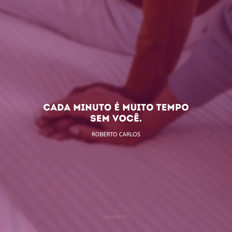 Cada minuto é muito tempo sem você.