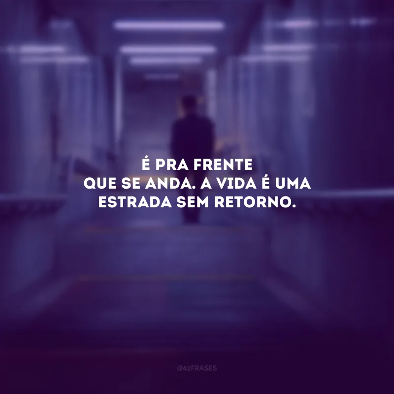 É pra frente que se anda. A vida é uma estrada sem retorno. 
