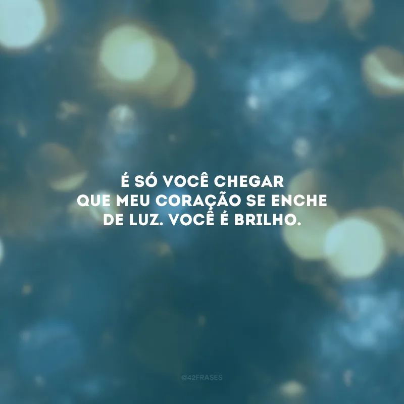 É só você chegar que meu coração se enche de luz. Você é brilho.