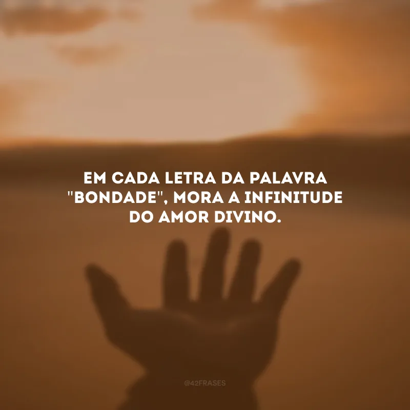 Em cada letra da palavra \"bondade\", mora a infinitude do amor divino.