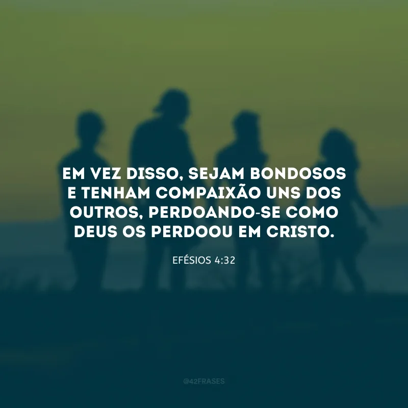 Em vez disso, sejam bondosos e tenham compaixão uns dos outros, perdoando-se como Deus os perdoou em Cristo.