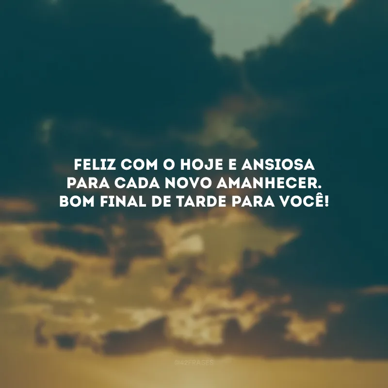Feliz com o hoje e ansiosa para cada novo amanhecer. Bom final de tarde para você!