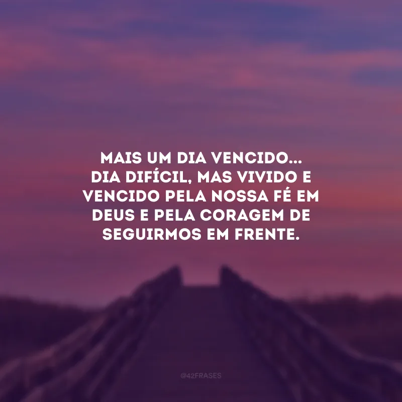 Mais um dia vencido... Dia difícil, mas vivido e vencido pela nossa fé em Deus e pela coragem de seguirmos em frente.