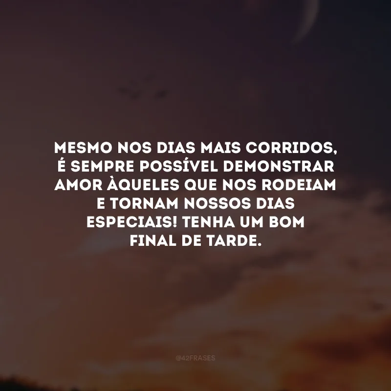 Mesmo nos dias mais corridos, é sempre possível demonstrar amor àqueles que nos rodeiam e tornam nossos dias especiais! Tenha um bom final de tarde.