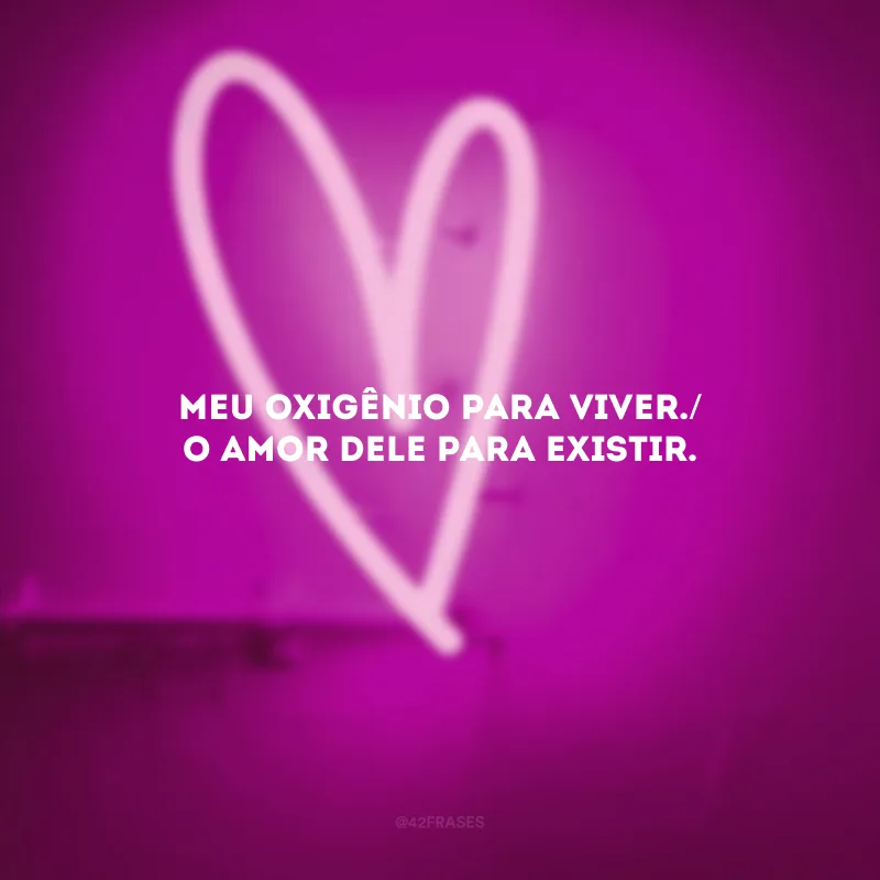 Meu oxigênio para viver./ O amor dele para existir.