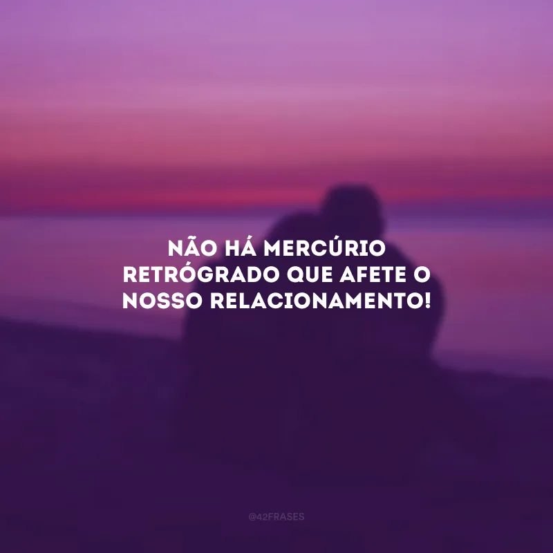 Não há mercúrio retrógrado que afete o nosso relacionamento!