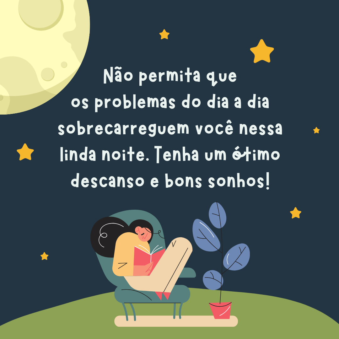 Não permita que os problemas do dia a dia sobrecarreguem você nessa linda noite. Tenha um ótimo descanso e bons sonhos!