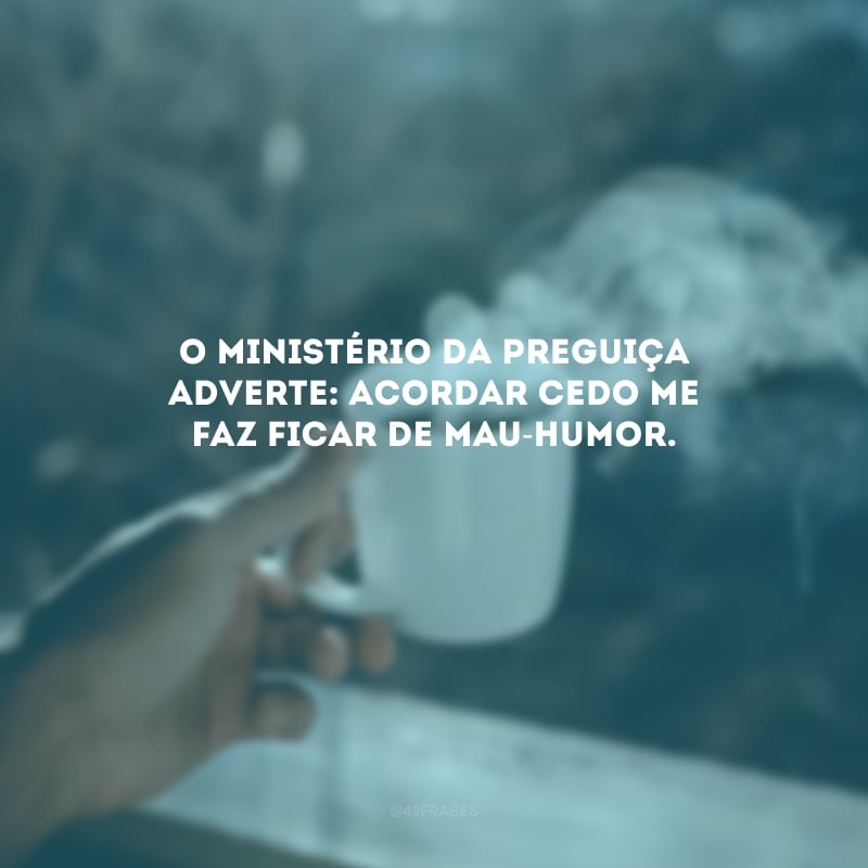 O ministério da preguiça adverte: acordar cedo me faz ficar de mau-humor. 