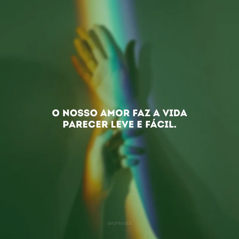 O nosso amor faz a vida parecer leve e fácil.