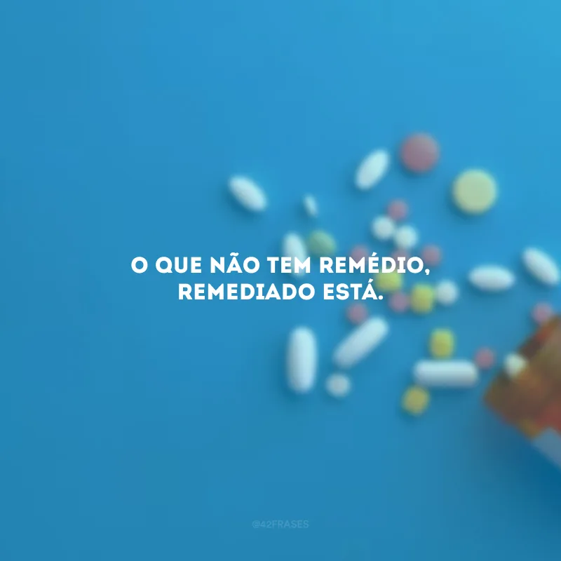 O que não tem remédio, remediado está.