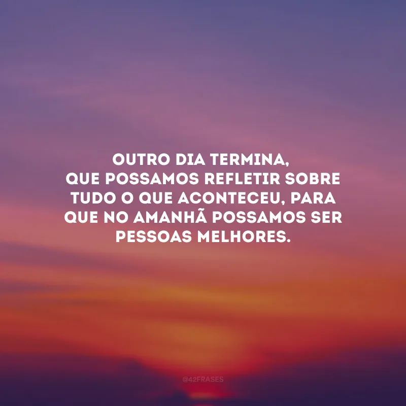 Outro dia termina, que possamos refletir sobre tudo o que aconteceu, para que no amanhã possamos ser pessoas melhores. 