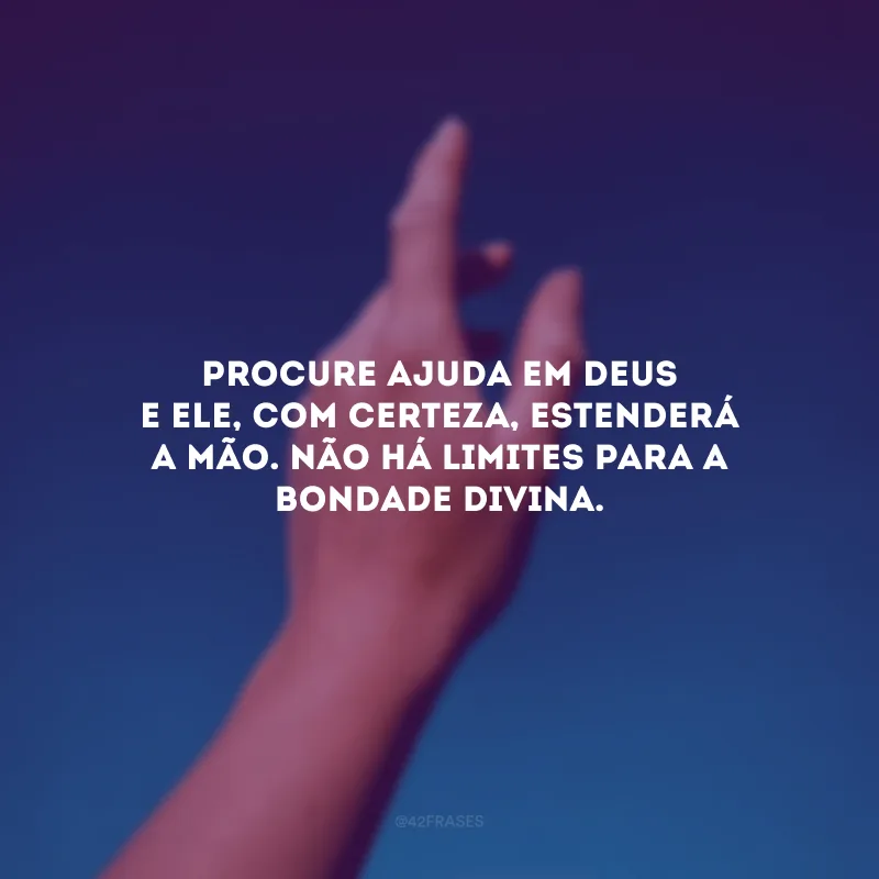 Procure ajuda em Deus e Ele, com certeza, estenderá a mão. Não há limites para a bondade divina. 