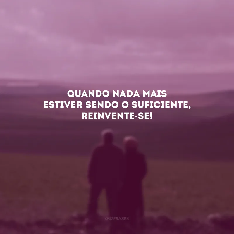 Quando nada mais estiver sendo o suficiente, reinvente-se! 