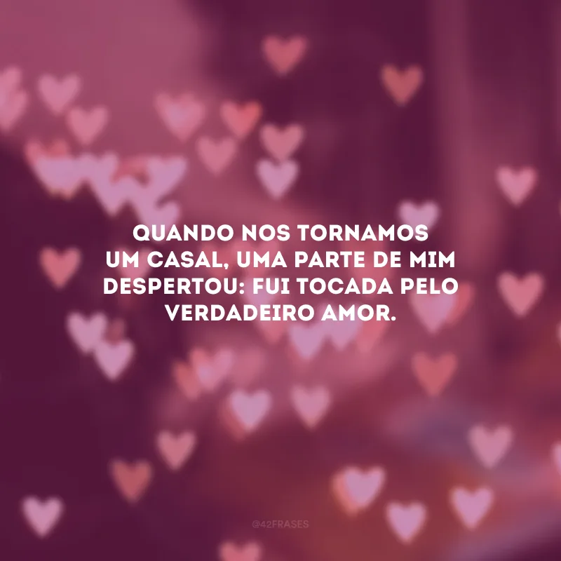 Quando nos tornamos um casal, uma parte de mim despertou: fui tocada pelo verdadeiro amor.