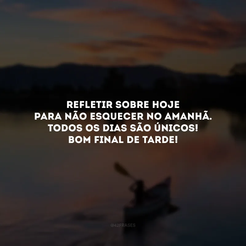 Refletir sobre hoje para não esquecer no amanhã. Todos os dias são únicos! Bom final de tarde!