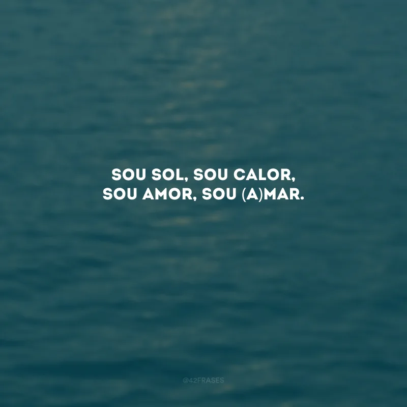 Sou sol, sou calor, sou amor, sou (a)mar. 