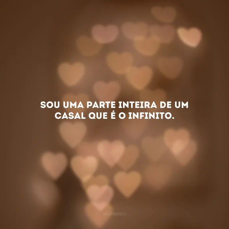 Sou uma parte inteira de um casal que é o infinito.