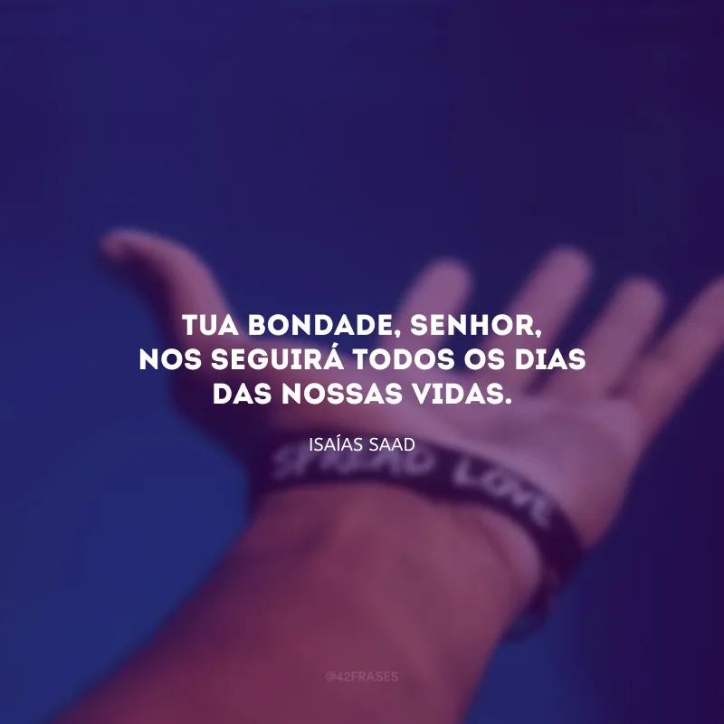 Tua bondade, Senhor, nos seguirá todos os dias das nossas vidas.