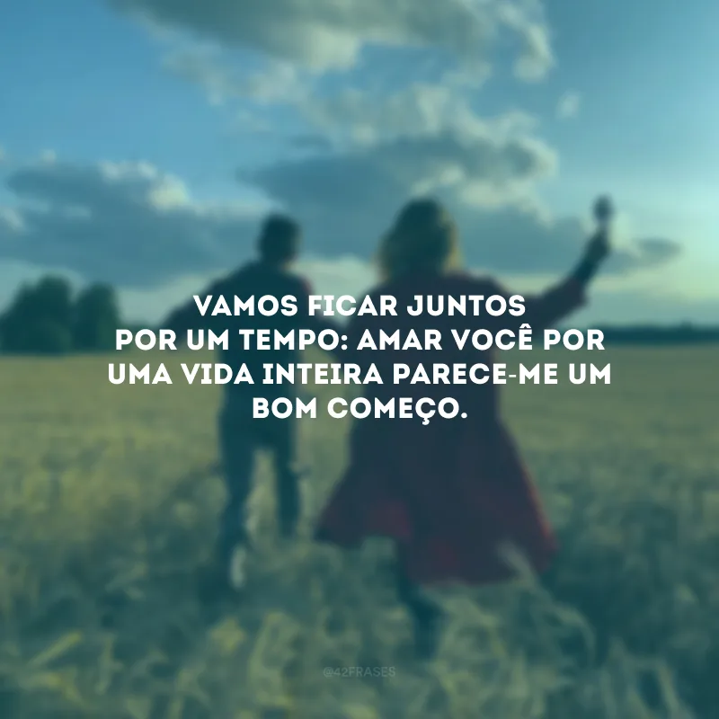 Vamos ficar juntos por um tempo: amar você por uma vida inteira parece-me um bom começo. 