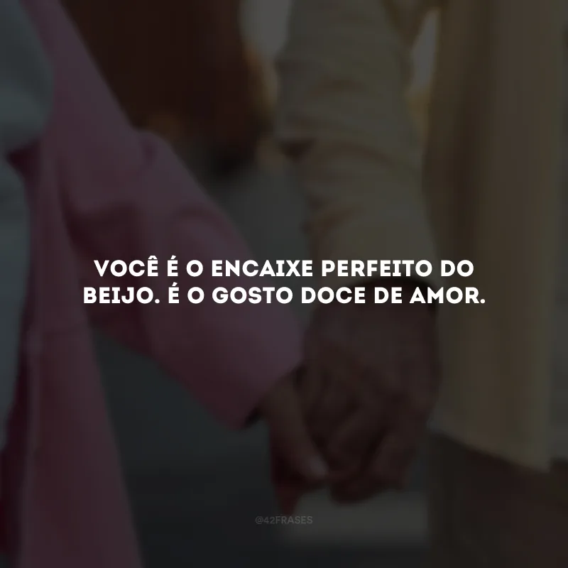 Você é o encaixe perfeito do beijo. É o gosto doce de amor.