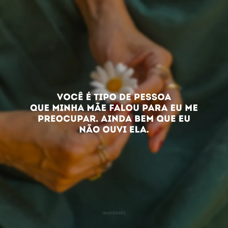 Você é tipo de pessoa que minha mãe falou para eu me preocupar. Ainda bem que eu não a ouvi.