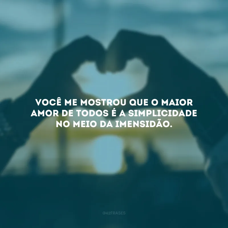 Você me mostrou que o maior amor de todos é a simplicidade no meio da imensidão.