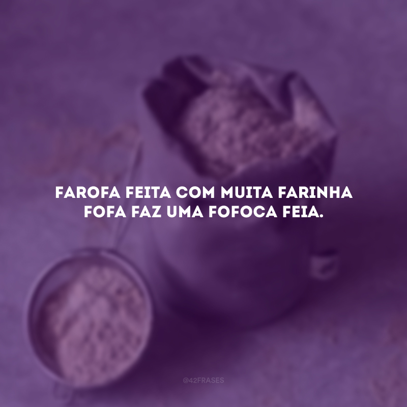Farofa feita com muita farinha fofa faz uma fofoca feia.