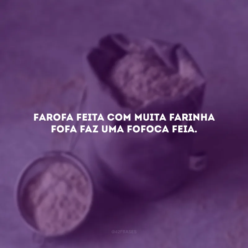 Farofa feita com muita farinha fofa faz uma fofoca feia.
