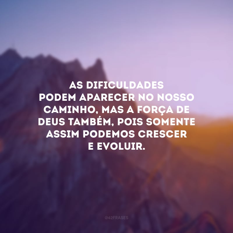 As dificuldades podem aparecer no nosso caminho, mas a força de Deus também, pois somente assim podemos crescer e evoluir.