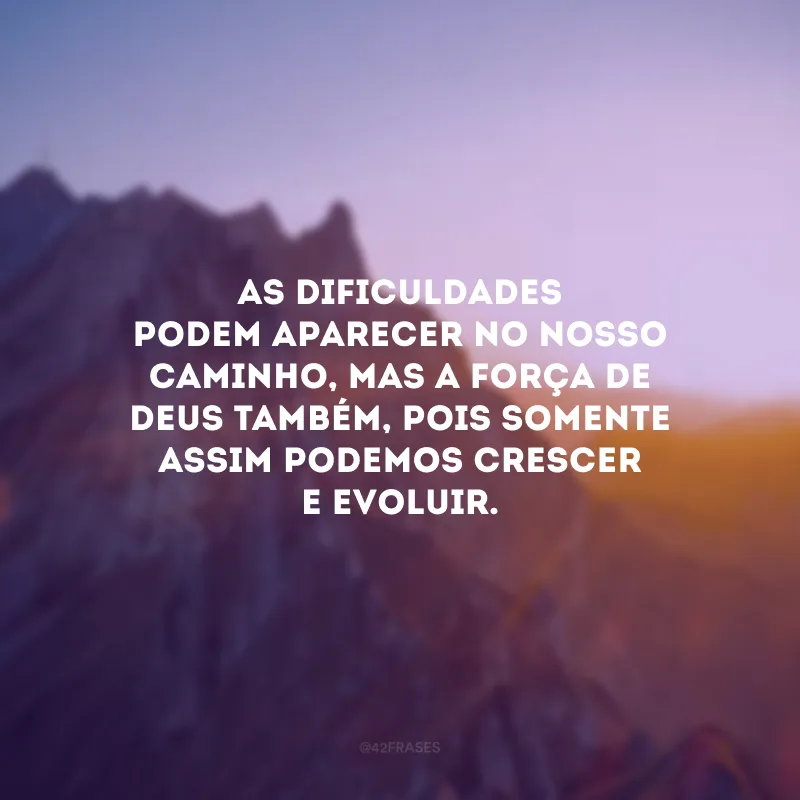 As dificuldades podem aparecer no nosso caminho, mas a força de Deus também, pois somente assim podemos crescer e evoluir.