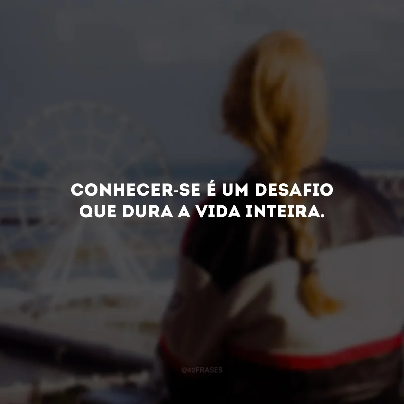 Conhecer-se é um desafio que dura a vida inteira.