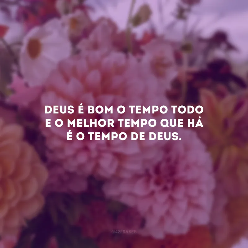 Deus é bom o tempo todo e o melhor tempo que há é o tempo de Deus.