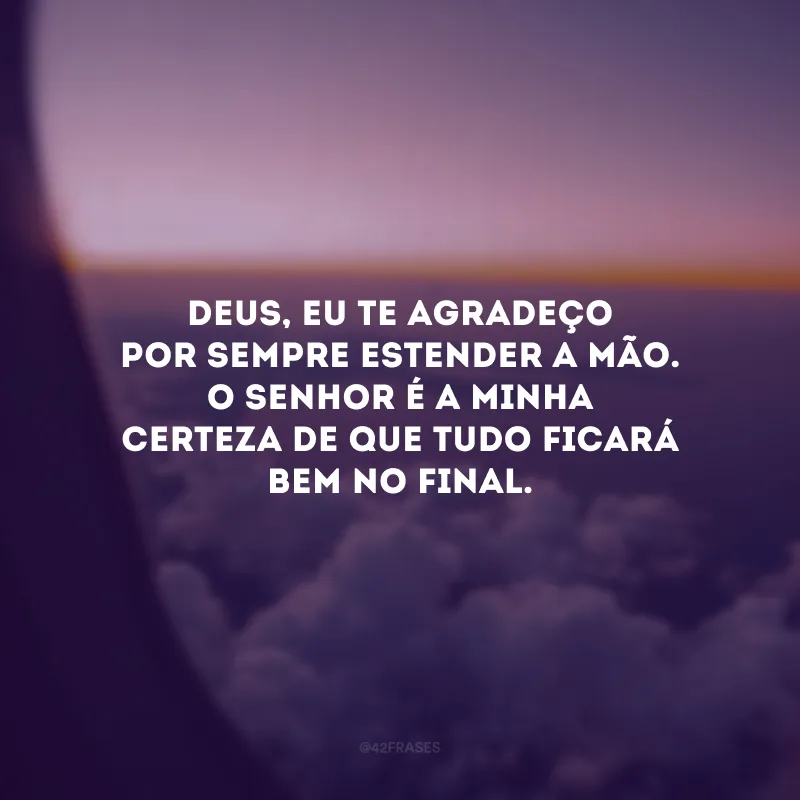 Deus, eu te agradeço por sempre estender a mão. O Senhor é a minha certeza de que tudo ficará bem no final.