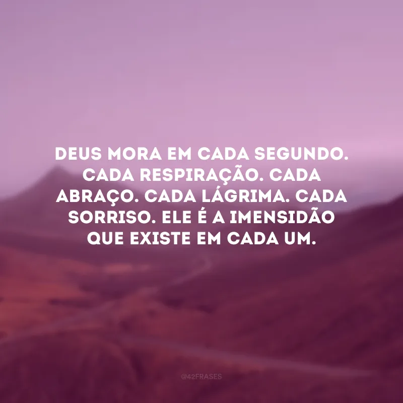 Deus mora em cada segundo. Cada respiração. Cada abraço. Cada lágrima. Cada sorriso. Ele é a imensidão que existe em cada um.