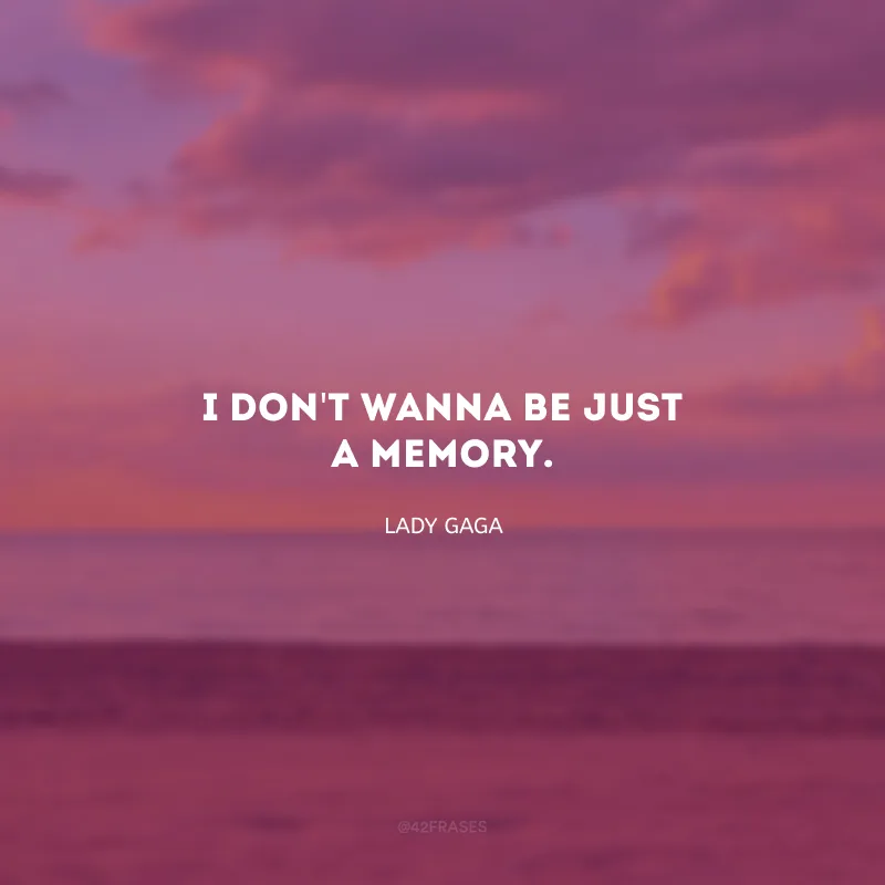 I don\'t wanna be just a memory. (Eu não quero ser apenas uma memória.)