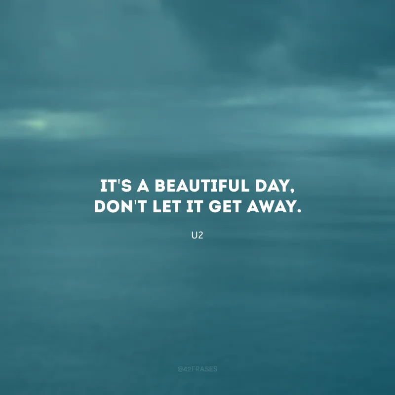 It\'s a beautiful day, don\'t let it get away. (É um dia lindo, não o deixe escapar.)
