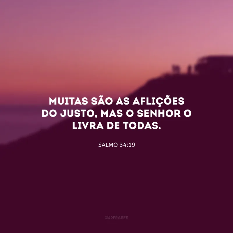 Muitas são as aflições do justo, mas o Senhor o livra de todas. 