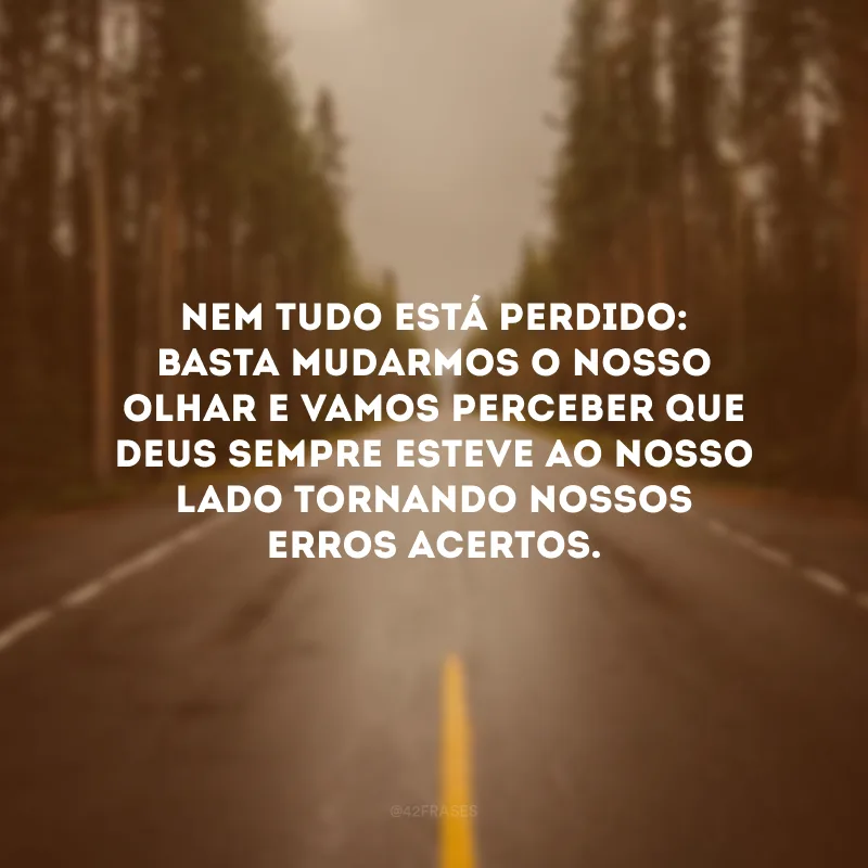 Nem tudo está perdido: basta mudarmos o nosso olhar e vamos perceber que Deus sempre esteve ao nosso lado tornando nossos erros acertos. 